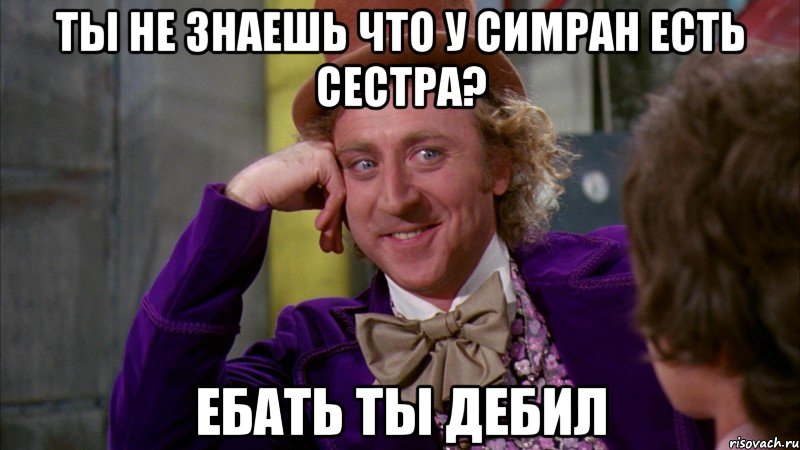 Ты не знаешь что у Симран есть сестра? Ебать ты дебил, Мем Ну давай расскажи (Вилли Вонка)
