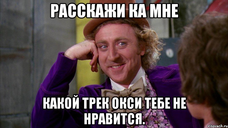 Расскажи ка мне Какой трек окси тебе не нравится., Мем Ну давай расскажи (Вилли Вонка)