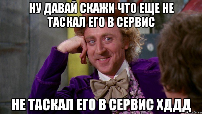 ну давай скажи что еще не таскал его в сервис не таскал его в сервис хДДД, Мем Ну давай расскажи (Вилли Вонка)