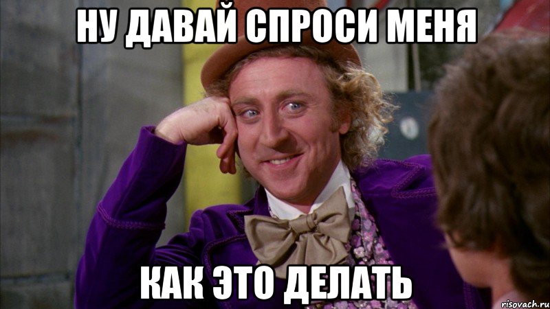 ну давай спроси меня как это делать, Мем Ну давай расскажи (Вилли Вонка)