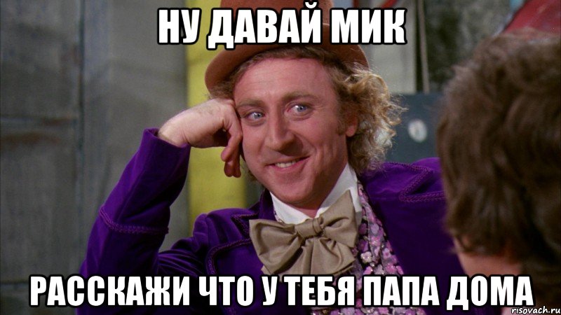 ну давай мик расскажи что у тебя папа дома, Мем Ну давай расскажи (Вилли Вонка)