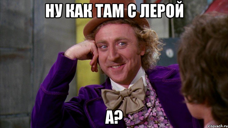 Ну как там с Лерой А?, Мем Ну давай расскажи (Вилли Вонка)