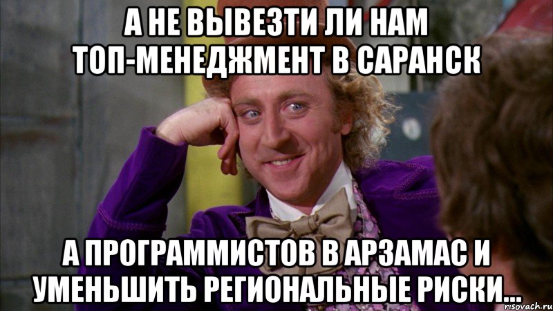А не вывезти ли нам топ-менеджмент в Саранск А программистов в Арзамас и уменьшить региональные риски..., Мем Ну давай расскажи (Вилли Вонка)