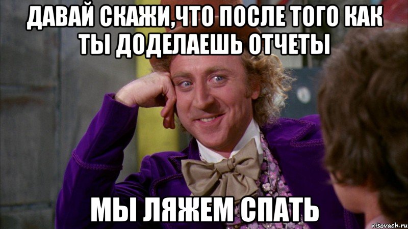 Давай скажи,что после того как ты доделаешь отчеты мы ляжем спать, Мем Ну давай расскажи (Вилли Вонка)
