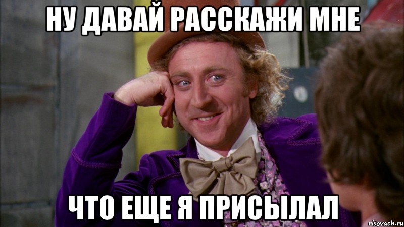 ну давай расскажи мне Что еще я присылал, Мем Ну давай расскажи (Вилли Вонка)
