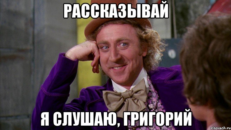 рассказывай я слушаю, Григорий, Мем Ну давай расскажи (Вилли Вонка)