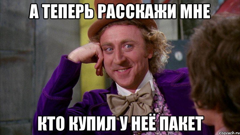 А теперь расскажи мне Кто купил у неё пакет, Мем Ну давай расскажи (Вилли Вонка)