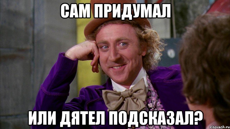 Сам придумал или дятел подсказал?