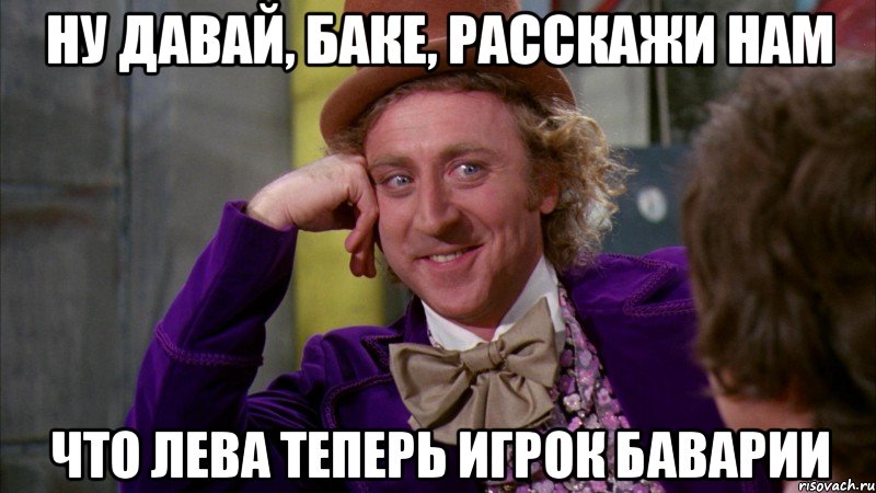 Ну давай, Баке, расскажи нам что Лева теперь игрок Баварии, Мем Ну давай расскажи (Вилли Вонка)