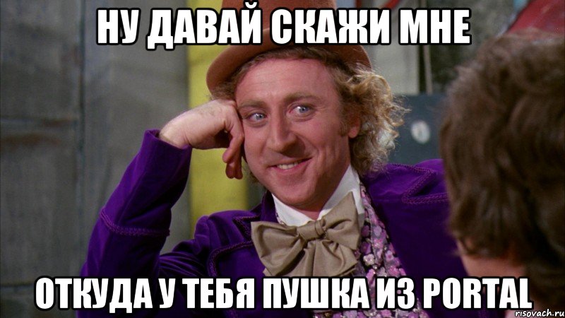 ну давай скажи мне откуда у тебя пушка из portal, Мем Ну давай расскажи (Вилли Вонка)