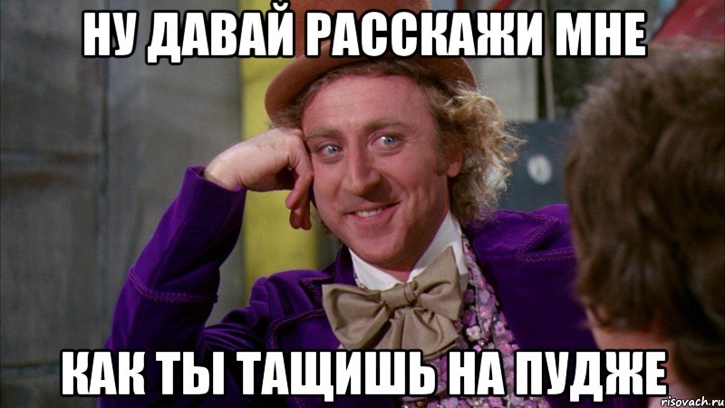 Ну давай расскажи мне Как ты тащишь на пудже, Мем Ну давай расскажи (Вилли Вонка)