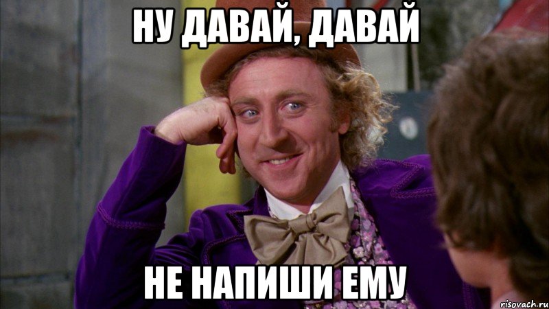 НУ ДАВАЙ, ДАВАЙ НЕ НАПИШИ ЕМУ, Мем Ну давай расскажи (Вилли Вонка)