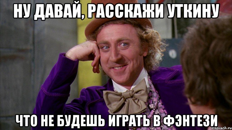 ну давай, расскажи уткину что не будешь играть в фэнтези, Мем Ну давай расскажи (Вилли Вонка)