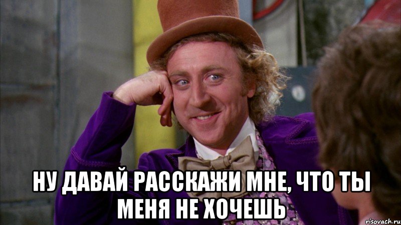  ну давай расскажи мне, что ты меня не хочешь, Мем Ну давай расскажи (Вилли Вонка)