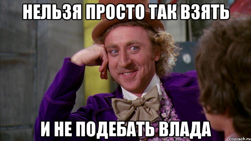 Нельзя просто так взять И не подебать влада, Мем Ну давай расскажи (Вилли Вонка)