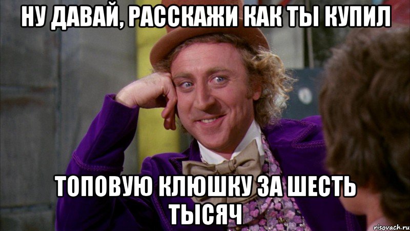 ну давай, расскажи как ты купил топовую клюшку за шесть тысяч, Мем Ну давай расскажи (Вилли Вонка)