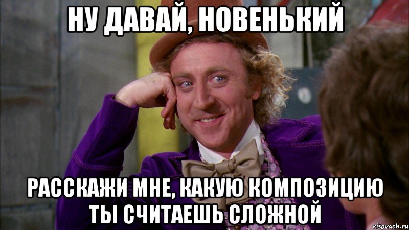 НУ ДАВАЙ, НОВЕНЬКИЙ РАССКАЖИ МНЕ, КАКУЮ КОМПОЗИЦИЮ ТЫ СЧИТАЕШЬ СЛОЖНОЙ, Мем Ну давай расскажи (Вилли Вонка)