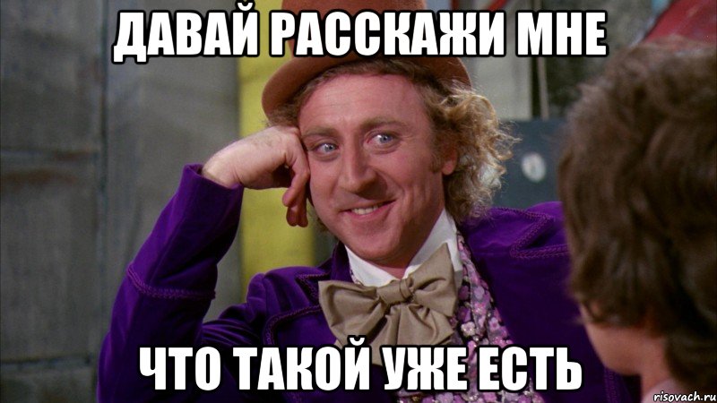давай расскажи мне что такой уже есть, Мем Ну давай расскажи (Вилли Вонка)