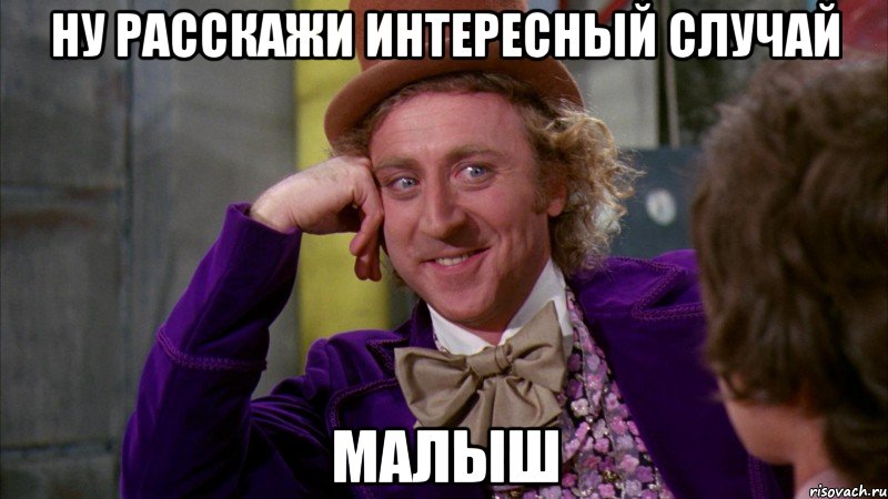 ну расскажи интересный случай малыш, Мем Ну давай расскажи (Вилли Вонка)