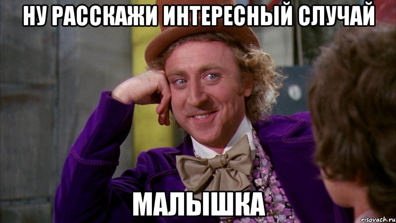 ну расскажи интересный случай малышка, Мем Ну давай расскажи (Вилли Вонка)