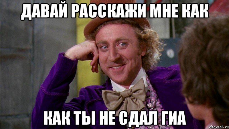 ДАВАЙ РАССКАЖИ МНЕ КАК КАК ТЫ НЕ СДАЛ ГИА, Мем Ну давай расскажи (Вилли Вонка)