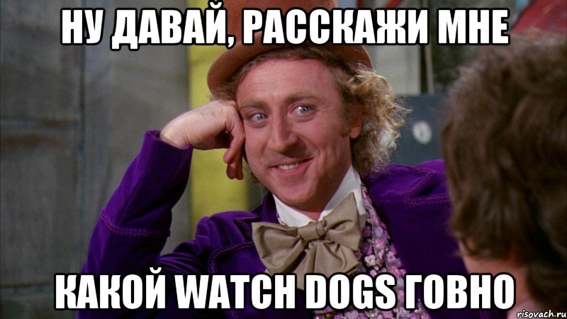 Ну давай, расскажи мне какой Watch dogs говно, Мем Ну давай расскажи (Вилли Вонка)