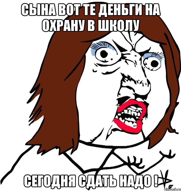 СЫНА ВОТ ТЕ ДЕНЬГИ НА ОХРАНУ В ШКОЛУ СЕГОДНЯ СДАТЬ НАДО !, Мем Ну почему (девушка)