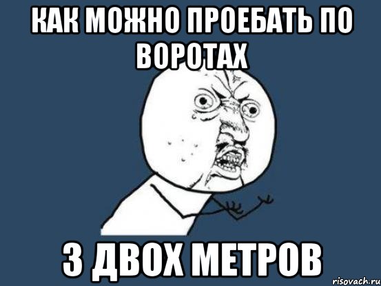 как можно проебать по воротах з двох метров, Мем Ну почему