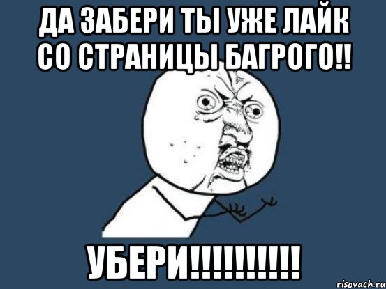 ДА ЗАБЕРИ ТЫ УЖЕ ЛАЙК СО СТРАНИЦЫ БАГРОГО!! УБЕРИ!!!!!!!!!!, Мем Ну почему