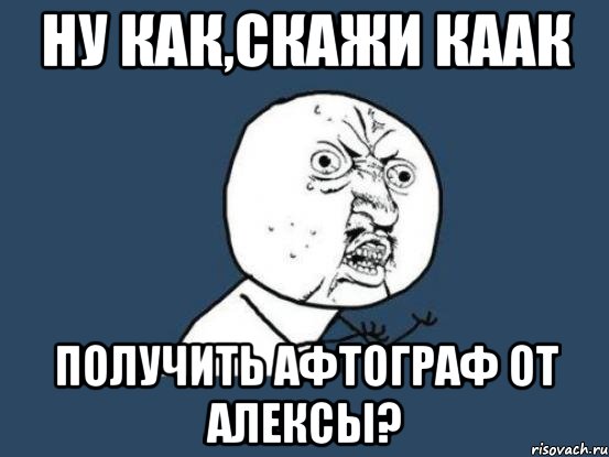 Ну как,скажи каак Получить афтограф от Алексы?, Мем Ну почему