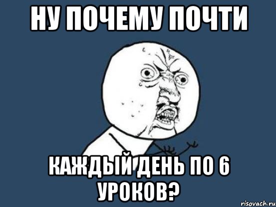 Ну почему почти каждый день по 6 уроков?, Мем Ну почему