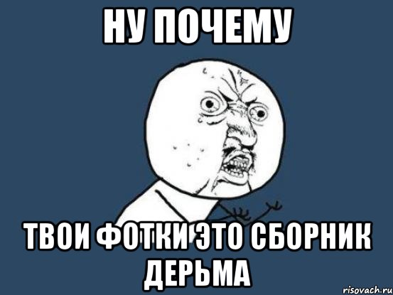 Ну почему твои фотки это сборник дерьма, Мем Ну почему