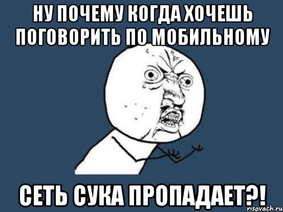 ну почему когда хочешь поговорить по мобильному СЕТЬ СУКА ПРОПАДАЕТ?!, Мем Ну почему