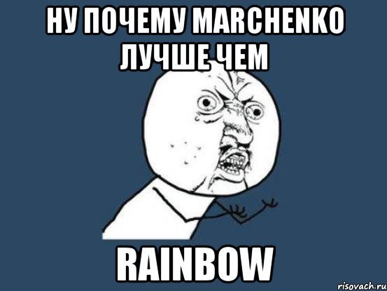 НУ ПОЧЕМУ MARCHENKO ЛУЧШЕ ЧЕМ RAINBOW, Мем Ну почему