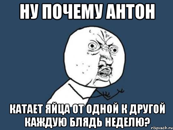 ну почему антон катает яйца от одной к другой каждую блядь неделю?, Мем Ну почему