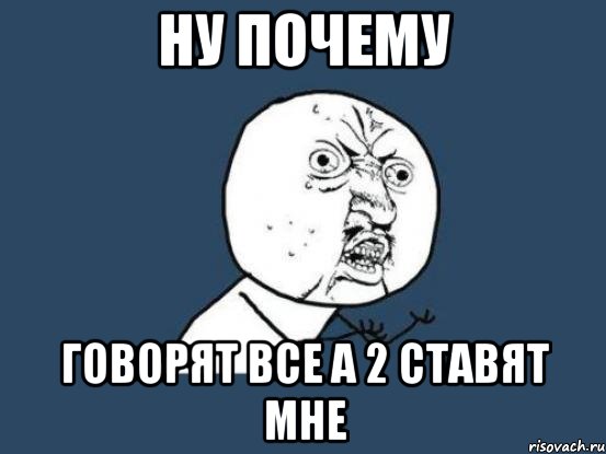 ну почему говорят все а 2 ставят мне, Мем Ну почему