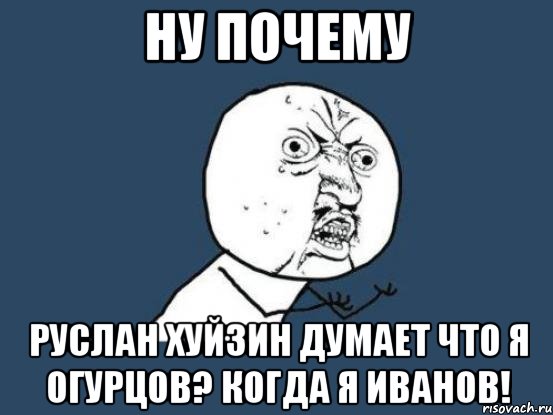 НУ ПОЧЕМУ РУСЛАН ХУЙЗИН ДУМАЕТ ЧТО Я ОГУРЦОВ? КОГДА Я ИВАНОВ!, Мем Ну почему