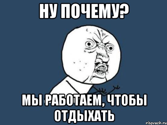 Ну почему? Мы работаем, чтобы отдыхать, Мем Ну почему