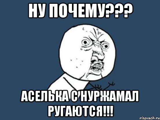 Ну почему??? Аселька с Нуржамал ругаются!!!, Мем Ну почему