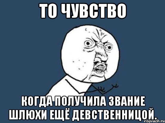 То чувство Когда получила звание шлюхи ещё девственницой., Мем Ну почему