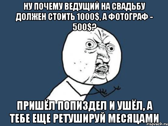 ну почему ведущий на свадьбу должен стоить 1000$, а фотограф - 500$? пришёл попиздел и ушёл, а тебе еще ретушируй месяцами, Мем Ну почему