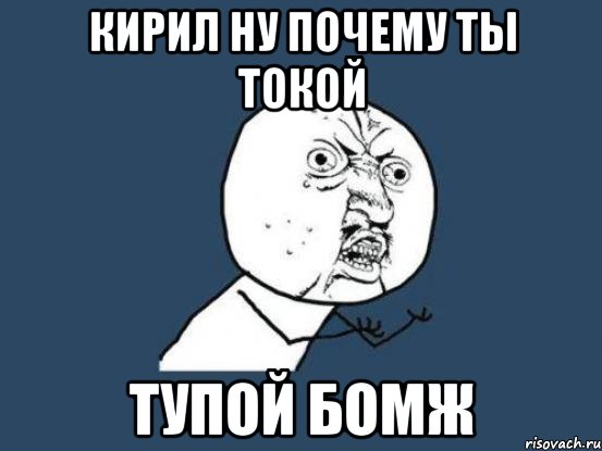 кирил ну почему ты токой тупой бомж, Мем Ну почему