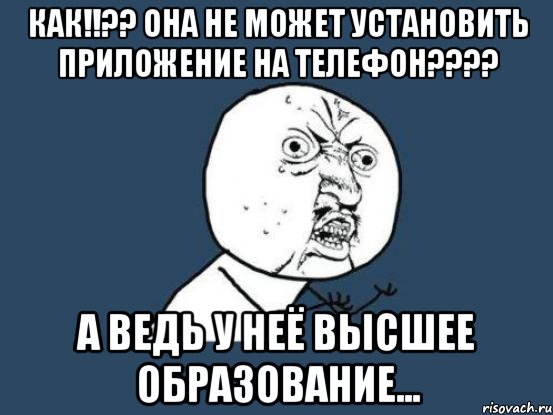 Как!!?? она не может установить приложение на телефон???? а ведь у неё высшее образование..., Мем Ну почему