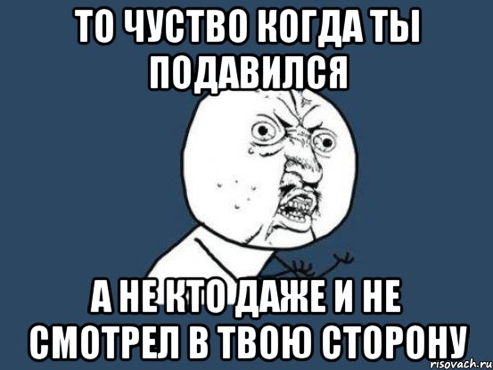 то чуство когда ты подавился а не кто даже и не смотрел в твою сторону, Мем Ну почему