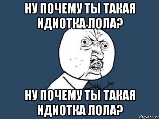 ну почему ты такая идиотка лола? ну почему ты такая идиотка лола?, Мем Ну почему