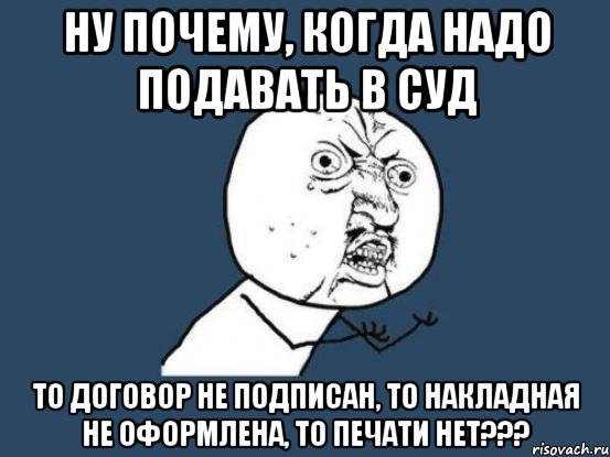 НУ ПОЧЕМУ, КОГДА НАДО ПОДАВАТЬ В СУД ТО ДОГОВОР НЕ ПОДПИСАН, ТО НАКЛАДНАЯ НЕ ОФОРМЛЕНА, ТО ПЕЧАТИ НЕТ???, Мем Ну почему