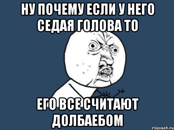 Ну почему если у него седая голова то Его все считают долбаебом, Мем Ну почему