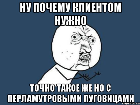 Ну почему клиентом нужно Точно такое же но с перламутровыми пуговицами, Мем Ну почему