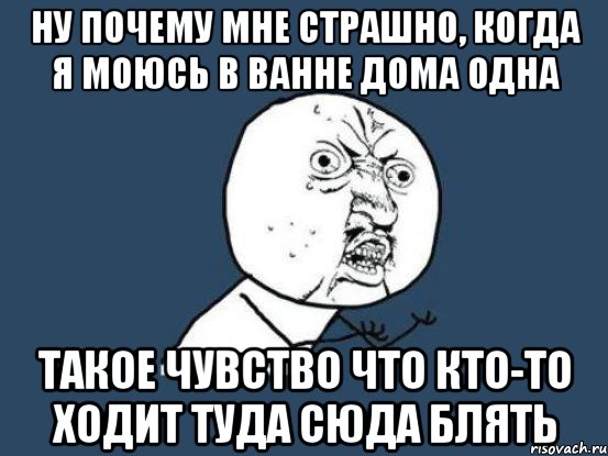 Ну почему мне страшно, когда я моюсь в ванне дома одна Такое чувство что кто-то ходит туда сюда блять, Мем Ну почему