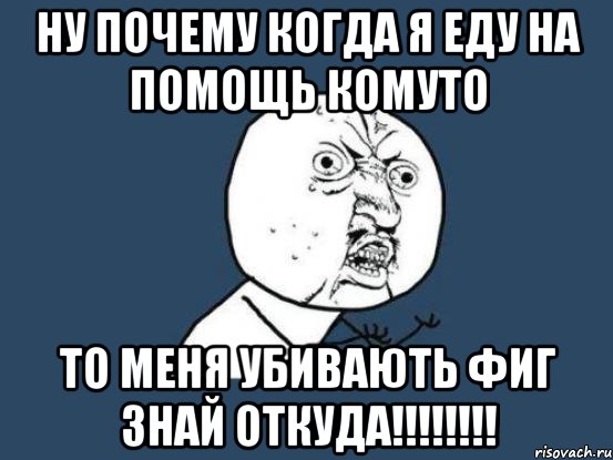 Ну почему когда я еду на помощь комуто То меня убивають фиг знай откуда!!!!!!!!, Мем Ну почему